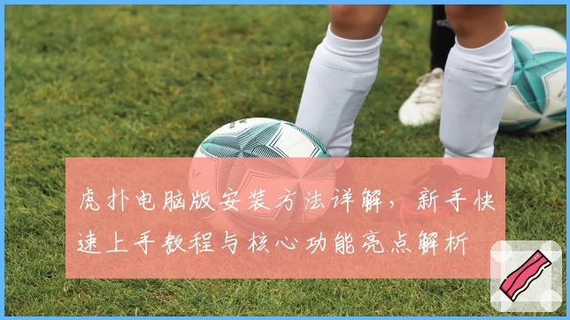 虎扑电脑版安装方法详解，新手快速上手教程与核心功能亮点解析