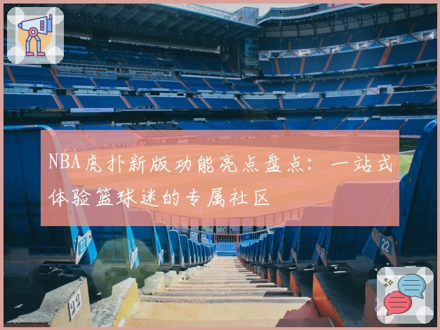 NBA虎扑新版功能亮点盘点：一站式体验篮球迷的专属社区