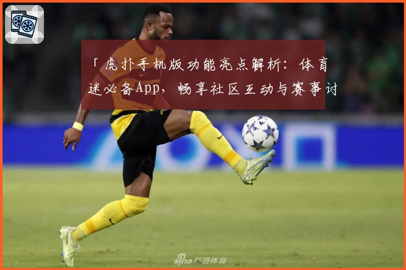 「虎扑手机版功能亮点解析：体育迷必备App，畅享社区互动与赛事讨论新体验」