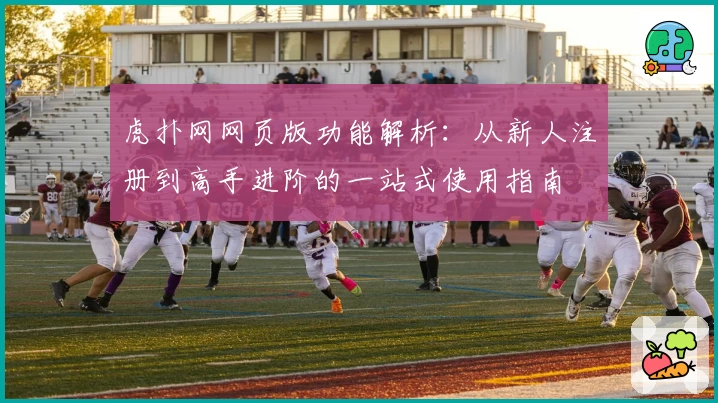 虎扑网网页版功能解析：从新人注册到高手进阶的一站式使用指南