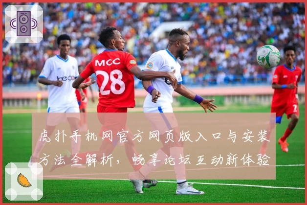 虎扑手机网官方网页版入口与安装方法全解析，畅享论坛互动新体验