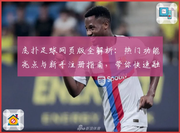 虎扑足球网页版全解析：热门功能亮点与新手注册指南，带你快速融入足球社区