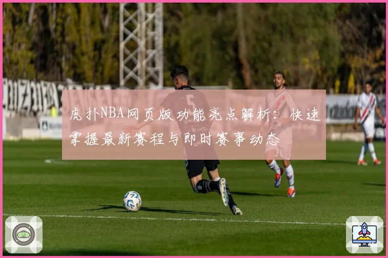 虎扑NBA网页版功能亮点解析：快速掌握最新赛程与即时赛事动态