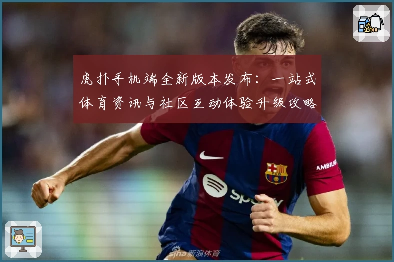 虎扑手机端全新版本发布：一站式体育资讯与社区互动体验升级攻略
