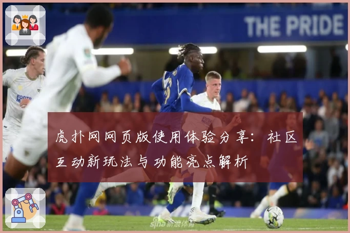 虎扑网网页版使用体验分享：社区互动新玩法与功能亮点解析