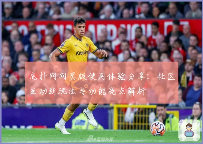 虎扑网网页版使用体验分享：社区互动新玩法与功能亮点解析