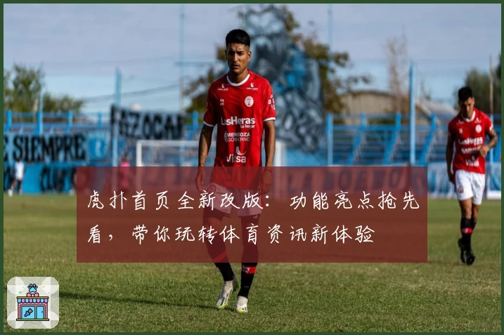 虎扑首页全新改版：功能亮点抢先看，带你玩转体育资讯新体验