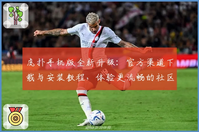 虎扑手机版全新升级：官方渠道下载与安装教程，体验更流畅的社区互动魅力