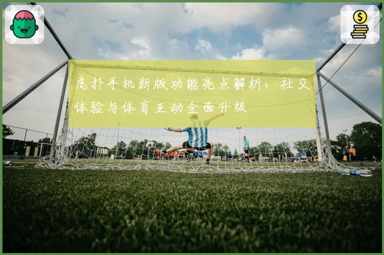 虎扑手机新版功能亮点解析，社交体验与体育互动全面升级