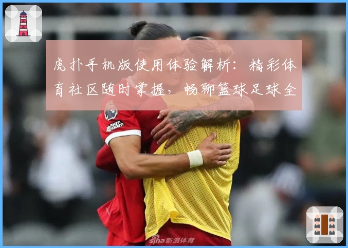 虎扑手机版使用体验解析:精彩体育社区随时掌握,畅聊篮球足球全新方式