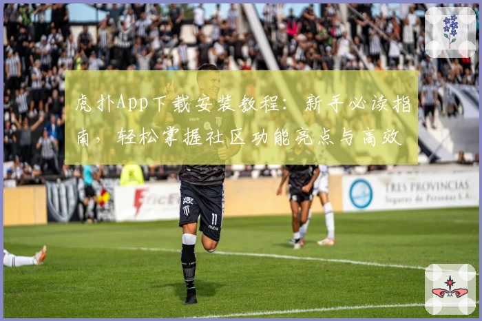 虎扑App下载安装教程：新手必读指南，轻松掌握社区功能亮点与高效操作技巧