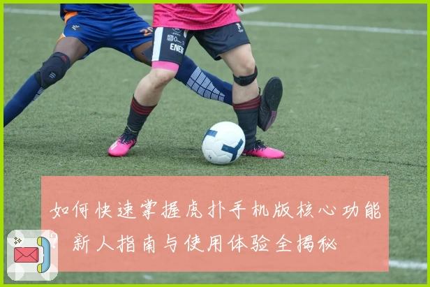 如何快速掌握虎扑手机版核心功能?新人指南与使用体验全揭秘