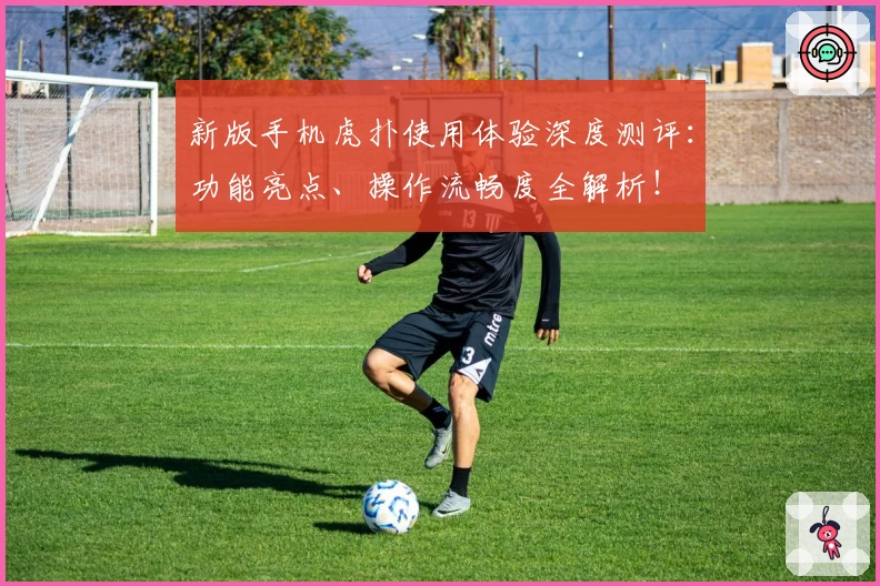 新版手机虎扑使用体验深度测评：功能亮点、操作流畅度全解析！