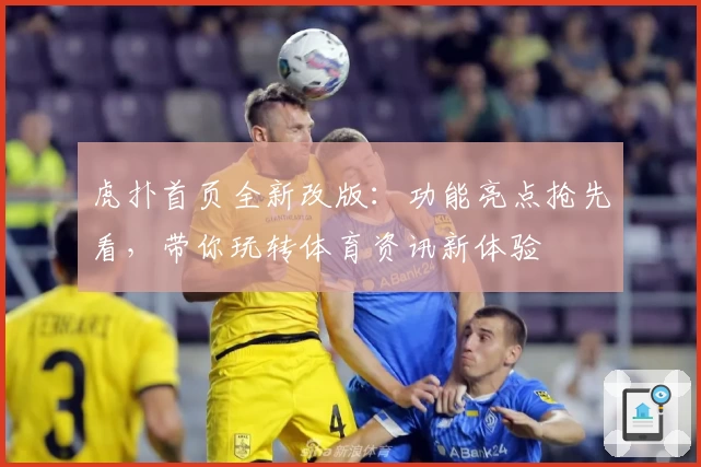 虎扑首页全新改版：功能亮点抢先看，带你玩转体育资讯新体验