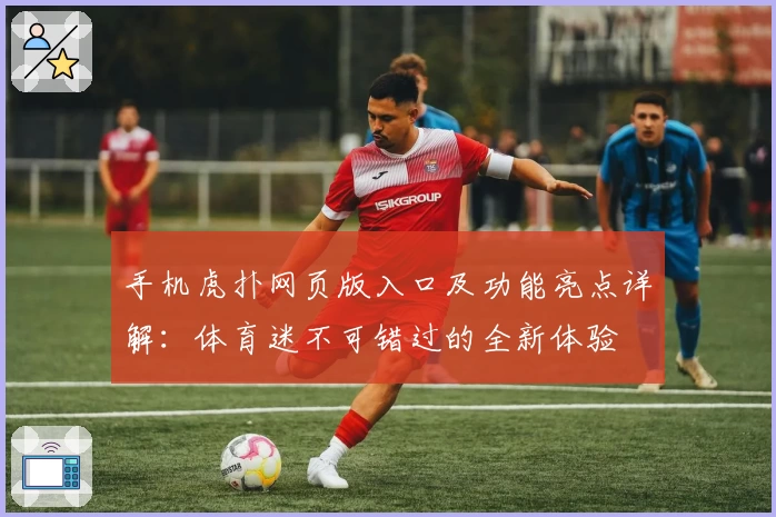 手机虎扑网页版入口及功能亮点详解：体育迷不可错过的全新体验