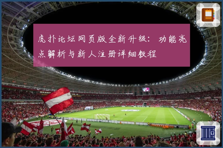 虎扑论坛网页版全新升级：功能亮点解析与新人注册详细教程