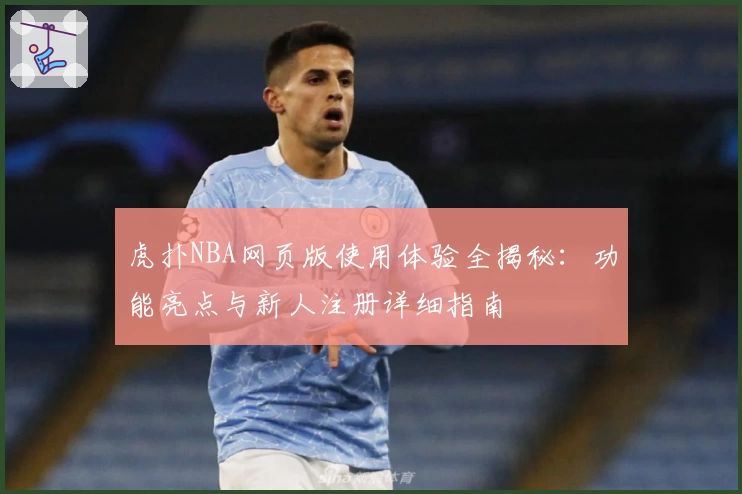 虎扑NBA网页版使用体验全揭秘：功能亮点与新人注册详细指南