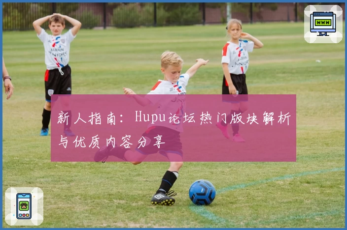 新人指南：Hupu论坛热门版块解析与优质内容分享