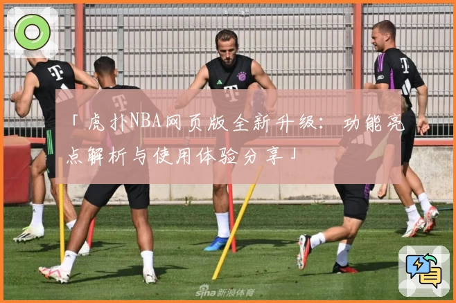 「虎扑NBA网页版全新升级：功能亮点解析与使用体验分享」