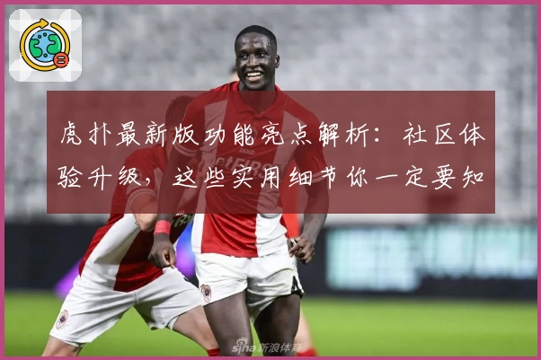 虎扑最新版功能亮点解析：社区体验升级，这些实用细节你一定要知道！