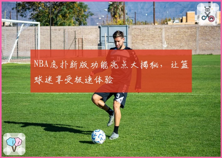 NBA虎扑新版功能亮点大揭秘，让篮球迷享受极速体验