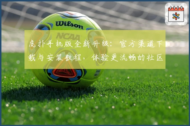 虎扑手机版全新升级：官方渠道下载与安装教程，体验更流畅的社区互动魅力