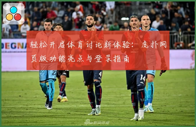 轻松开启体育讨论新体验：虎扑网页版功能亮点与登录指南