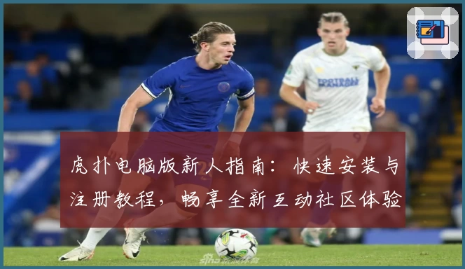 虎扑电脑版新人指南:快速安装与注册教程,畅享全新互动社区体验