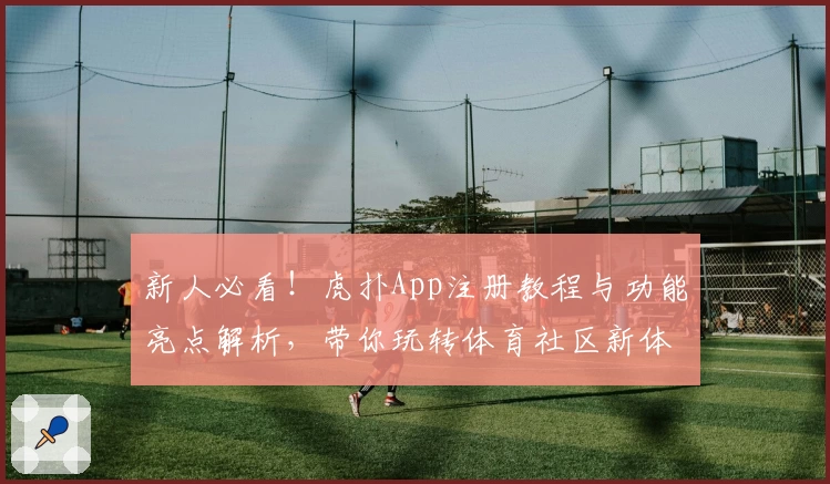 新人必看！虎扑App注册教程与功能亮点解析，带你玩转体育社区新体验