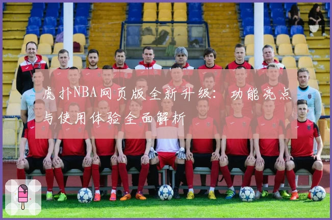 虎扑NBA网页版全新升级：功能亮点与使用体验全面解析