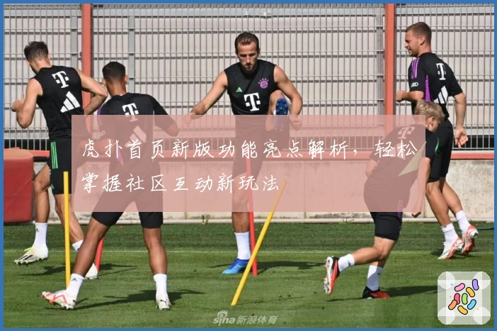 虎扑首页新版功能亮点解析，轻松掌握社区互动新玩法