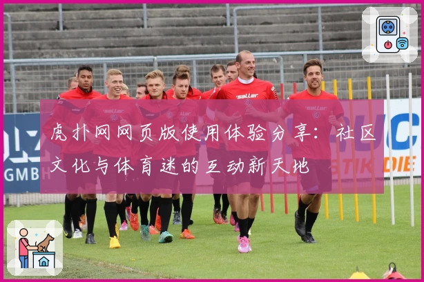 虎扑网网页版使用体验分享：社区文化与体育迷的互动新天地