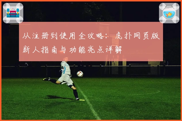 从注册到使用全攻略:虎扑网页版新人指南与功能亮点详解