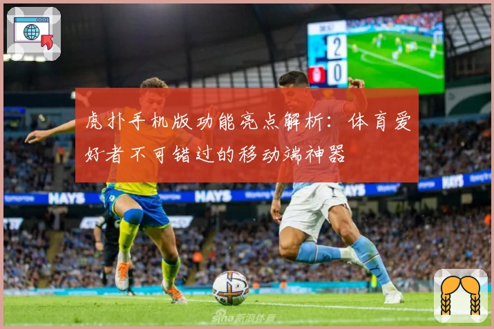 虎扑手机版功能亮点解析：体育爱好者不可错过的移动端神器