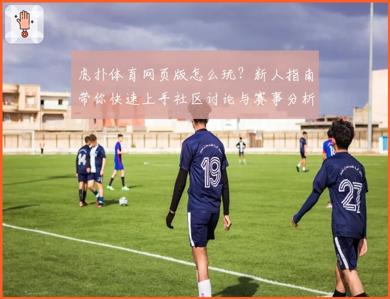 虎扑体育网页版怎么玩？新人指南带你快速上手社区讨论与赛事分析