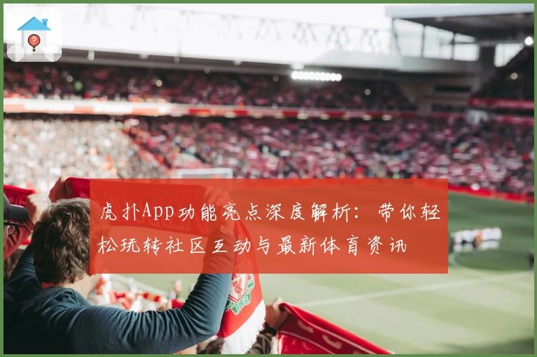 虎扑App功能亮点深度解析：带你轻松玩转社区互动与最新体育资讯