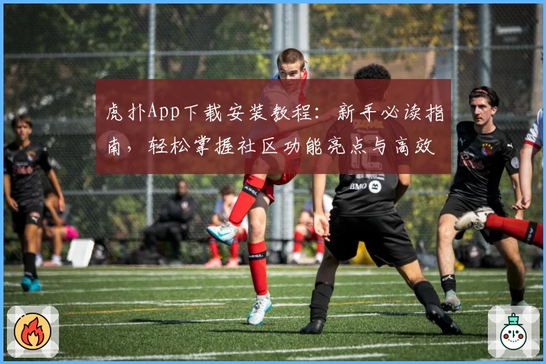 虎扑App下载安装教程：新手必读指南，轻松掌握社区功能亮点与高效操作技巧