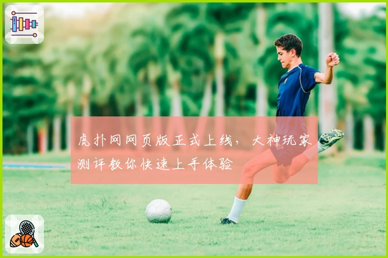 虎扑网网页版正式上线,大神玩家测评教你快速上手体验