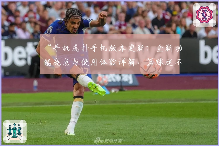 “手机虎扑手机版本更新：全新功能亮点与使用体验详解，篮球迷不可错过的精彩推荐”