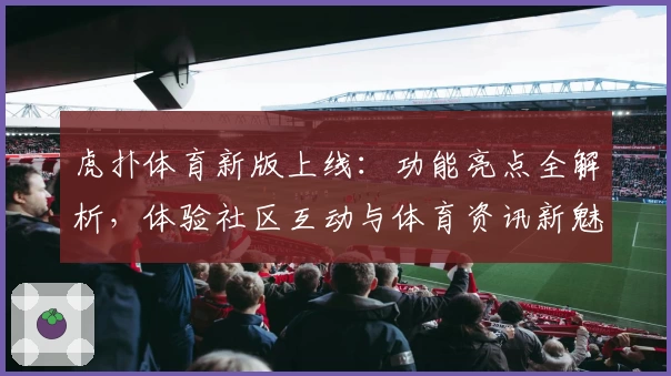 虎扑体育新版上线：功能亮点全解析，体验社区互动与体育资讯新魅力