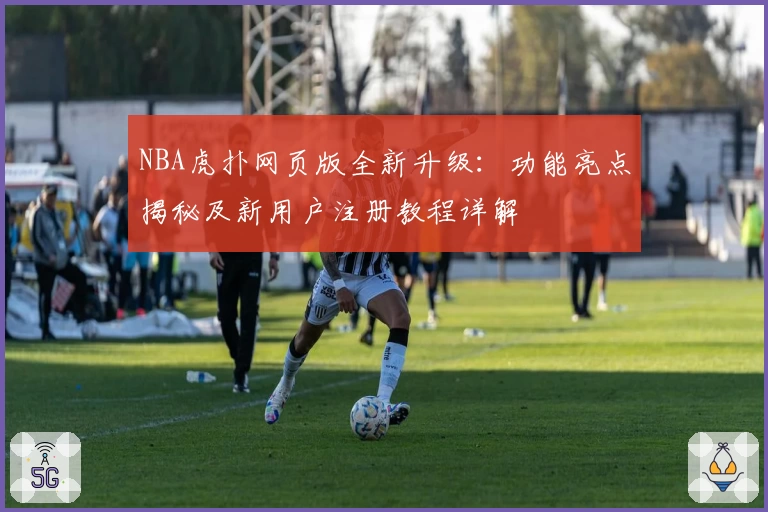 NBA虎扑网页版全新升级：功能亮点揭秘及新用户注册教程详解