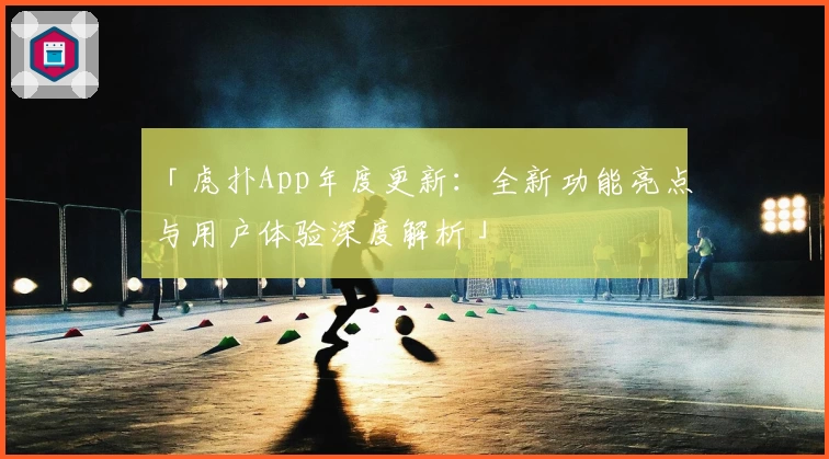 「虎扑App年度更新：全新功能亮点与用户体验深度解析」