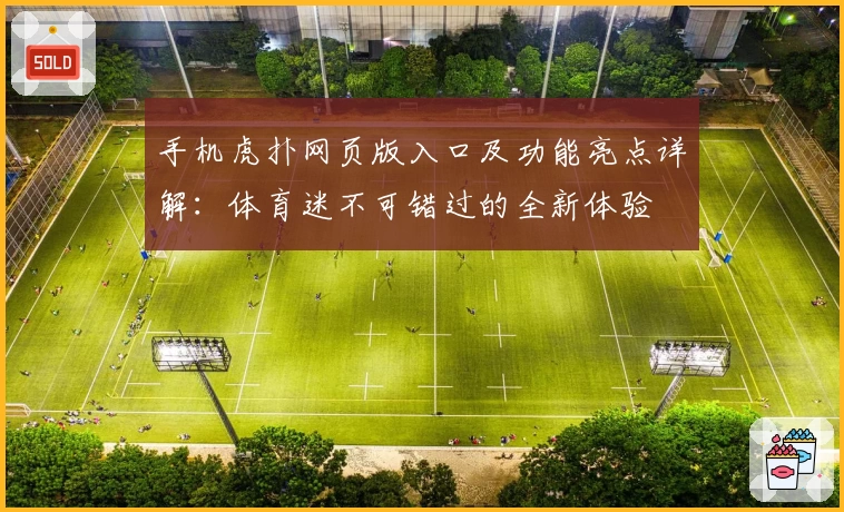 手机虎扑网页版入口及功能亮点详解：体育迷不可错过的全新体验