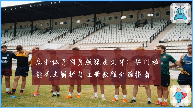虎扑体育网页版深度测评：热门功能亮点解析与注册教程全面指南