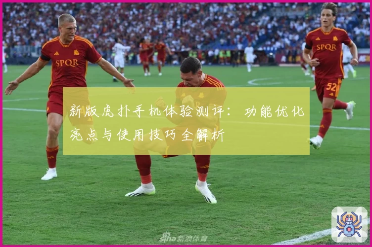 新版虎扑手机体验测评：功能优化亮点与使用技巧全解析