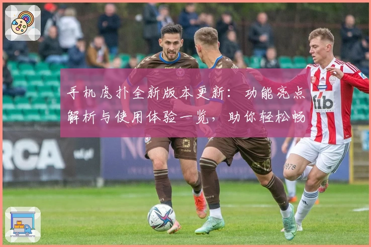 手机虎扑全新版本更新：功能亮点解析与使用体验一览，助你轻松畅聊体育社区