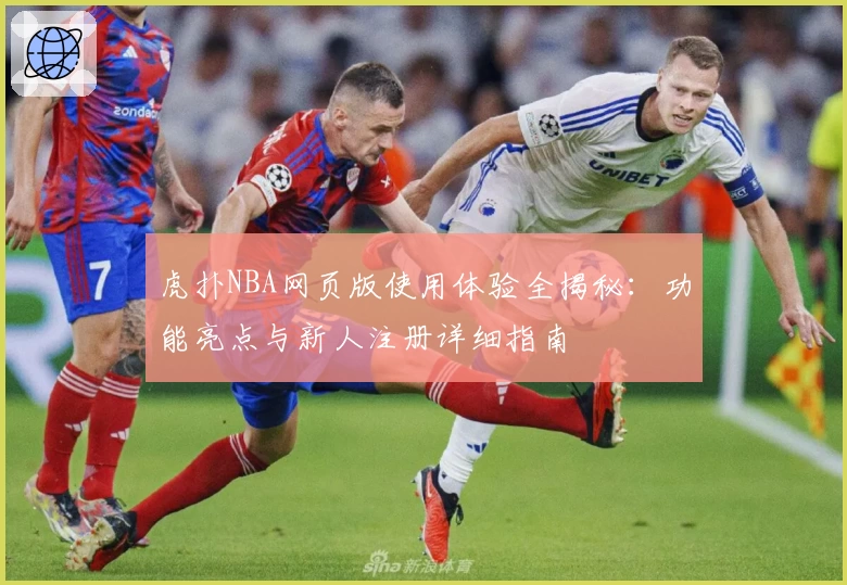 虎扑NBA网页版使用体验全揭秘：功能亮点与新人注册详细指南