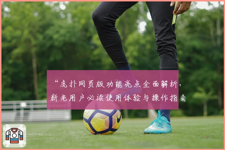 “虎扑网页版功能亮点全面解析，新老用户必读使用体验与操作指南”