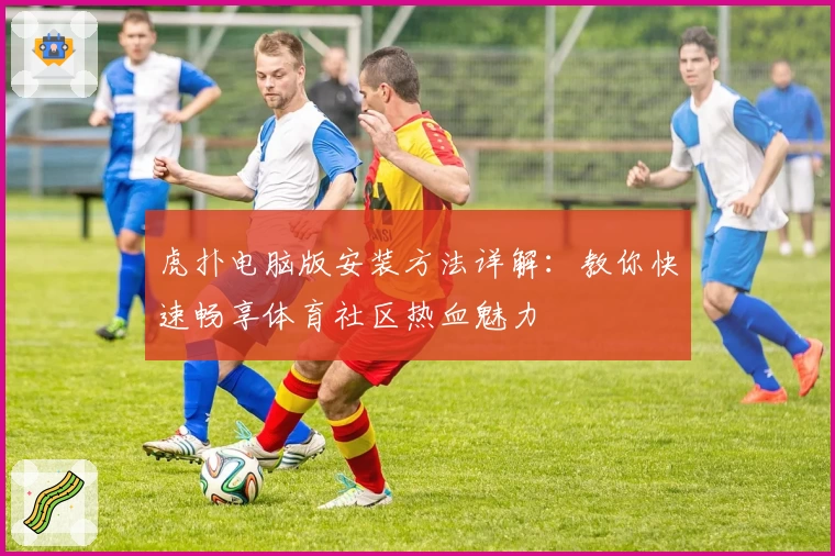 虎扑电脑版安装方法详解：教你快速畅享体育社区热血魅力
