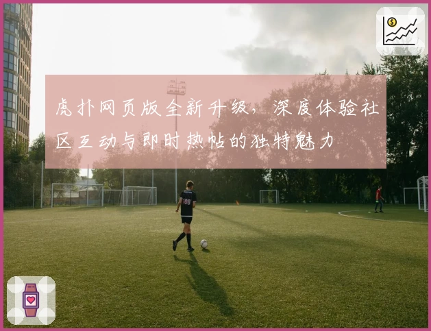虎扑网页版全新升级，深度体验社区互动与即时热帖的独特魅力